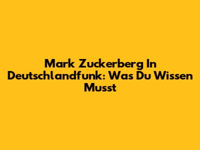 Mark Zuckerberg In Deutschlandfunk: Was Du Wissen Musst