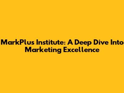 MarkPlus Institute: A Deep Dive Into Marketing Excellence