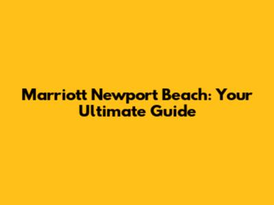 Marriott Newport Beach: Your Ultimate Guide