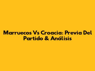 Marruecos Vs Croacia: Previa Del Partido & Análisis