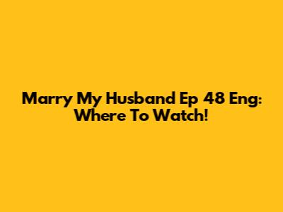 Marry My Husband Ep 48 Eng: Where To Watch!