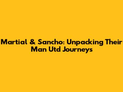 Martial & Sancho: Unpacking Their Man Utd Journeys