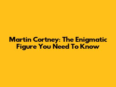 Martin Cortney: The Enigmatic Figure You Need To Know