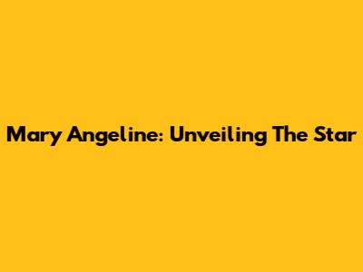 Mary Angeline: Unveiling The Star