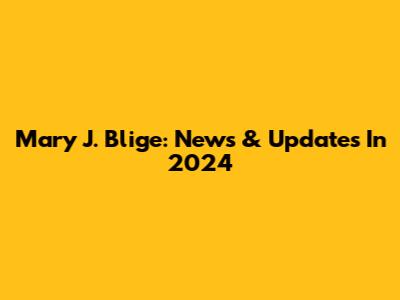 Mary J. Blige: News & Updates In 2024