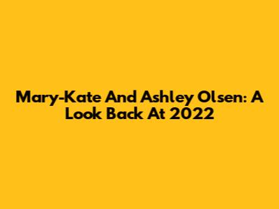 Mary-Kate And Ashley Olsen: A Look Back At 2022