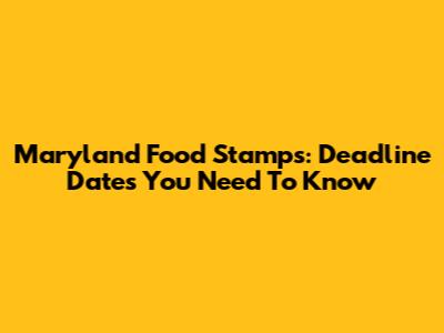 Maryland Food Stamps: Deadline Dates You Need To Know