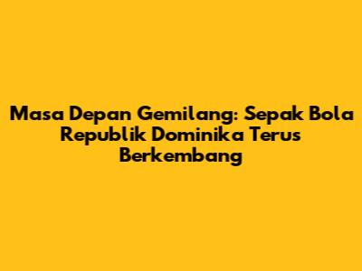 Masa Depan Gemilang: Sepak Bola Republik Dominika Terus Berkembang