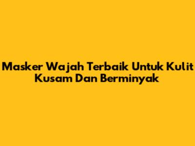 Masker Wajah Terbaik Untuk Kulit Kusam Dan Berminyak