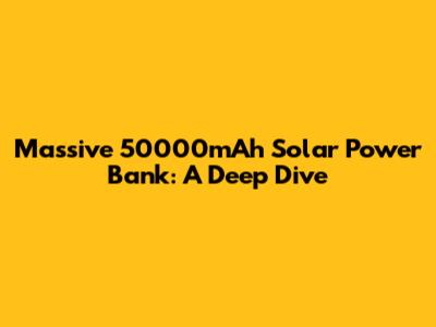 Massive 50000mAh Solar Power Bank: A Deep Dive