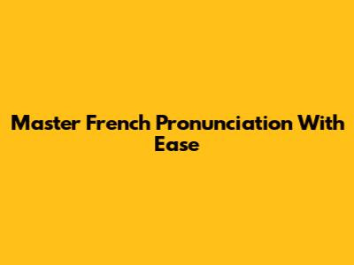 Master French Pronunciation With Ease