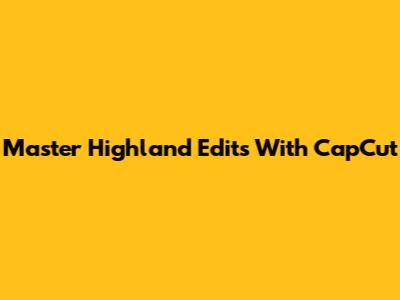 Master Highland Edits With CapCut