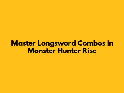 Master Longsword Combos In Monster Hunter Rise