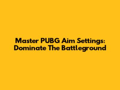 Master PUBG Aim Settings: Dominate The Battleground
