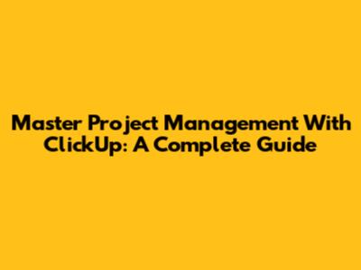 Master Project Management With ClickUp: A Complete Guide