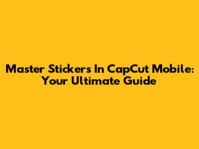 Master Stickers In CapCut Mobile: Your Ultimate Guide