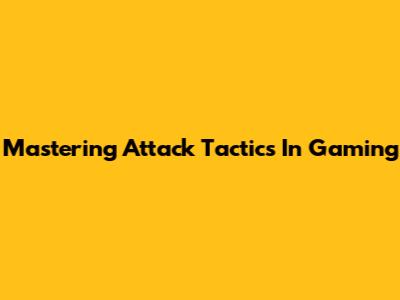Mastering Attack Tactics In Gaming