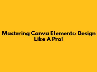 Mastering Canva Elements: Design Like A Pro!
