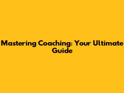 Mastering Coaching: Your Ultimate Guide