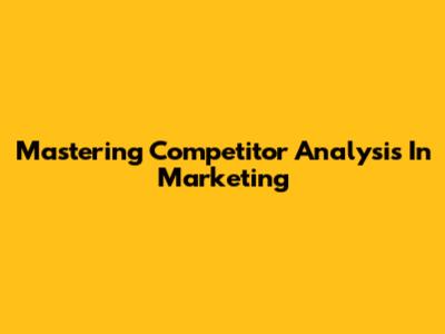 Mastering Competitor Analysis In Marketing