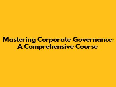 Mastering Corporate Governance: A Comprehensive Course