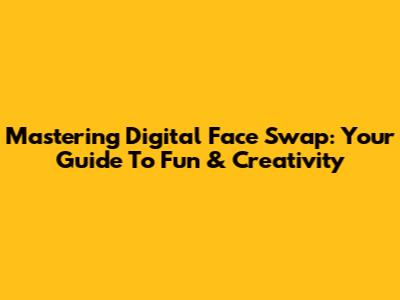 Mastering Digital Face Swap: Your Guide To Fun & Creativity