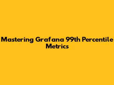 Mastering Grafana 99th Percentile Metrics