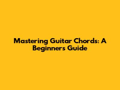 Mastering Guitar Chords: A Beginner's Guide
