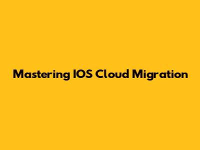 Mastering IOS Cloud Migration