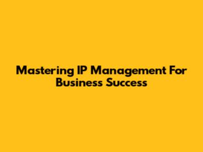 Mastering IP Management For Business Success