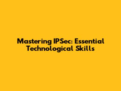 Mastering IPSec: Essential Technological Skills