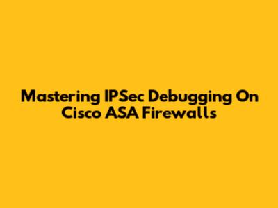Mastering IPSec Debugging On Cisco ASA Firewalls