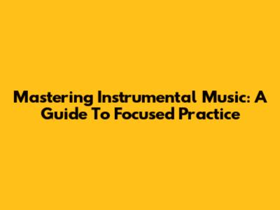 Mastering Instrumental Music: A Guide To Focused Practice