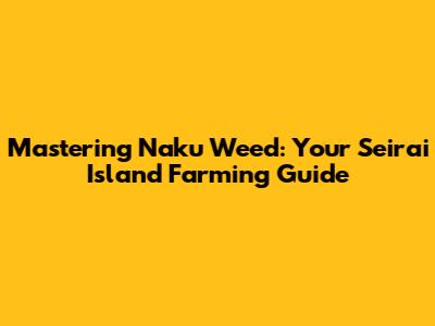 Mastering Naku Weed: Your Seirai Island Farming Guide