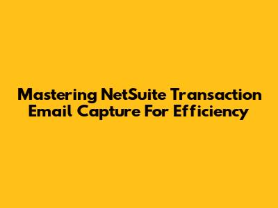 Mastering NetSuite Transaction Email Capture For Efficiency
