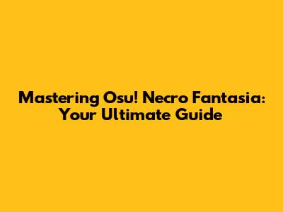 Mastering Osu! Necro Fantasia: Your Ultimate Guide