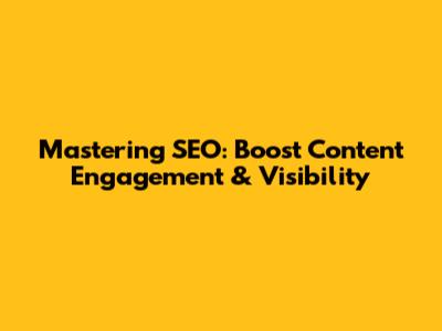 Mastering SEO: Boost Content Engagement & Visibility