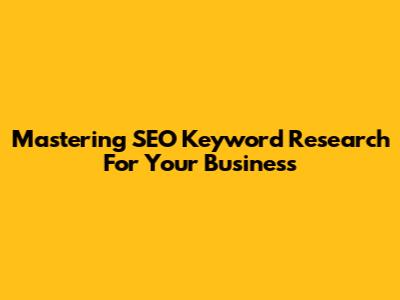 Mastering SEO Keyword Research For Your Business