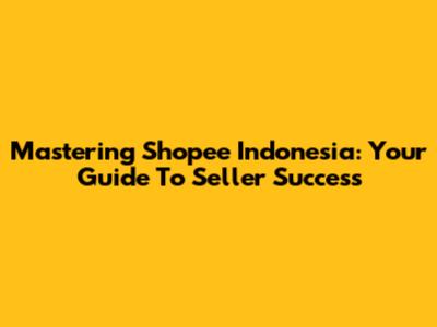 Mastering Shopee Indonesia: Your Guide To Seller Success