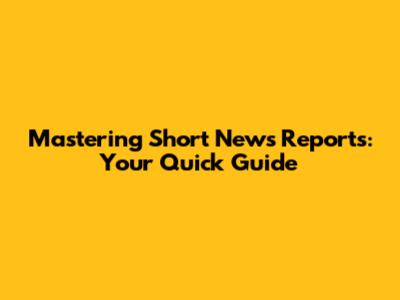Mastering Short News Reports: Your Quick Guide