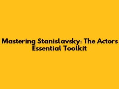 Mastering Stanislavsky: The Actor's Essential Toolkit