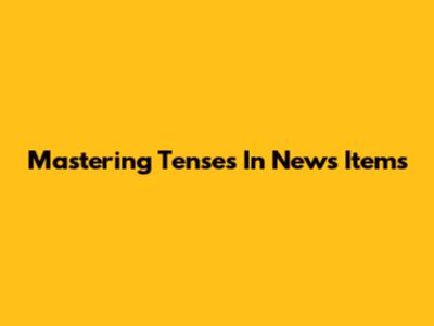 Mastering Tenses In News Items