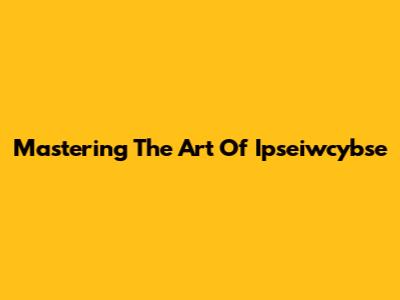 Mastering The Art Of Ipseiwcybse
