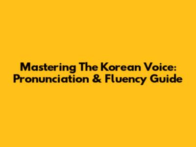 Mastering The Korean Voice: Pronunciation & Fluency Guide