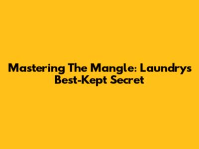 Mastering The Mangle: Laundry's Best-Kept Secret