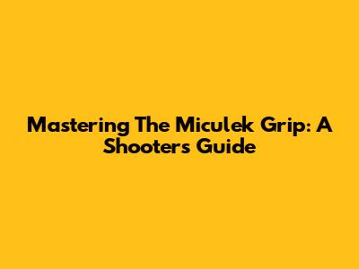 Mastering The Miculek Grip: A Shooter's Guide
