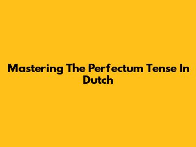 Mastering The Perfectum Tense In Dutch