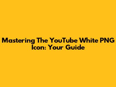 Mastering The YouTube White PNG Icon: Your Guide