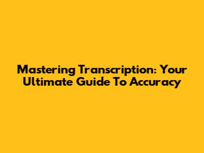 Mastering Transcription: Your Ultimate Guide To Accuracy