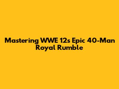 Mastering WWE '12's Epic 40-Man Royal Rumble